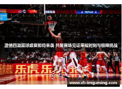 激情四溢篮球盛宴即将来袭 共聚赛场见证荣耀时刻与极限挑战