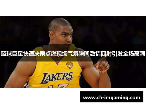 篮球巨星快速决策点燃现场气氛瞬间激情四射引发全场高潮