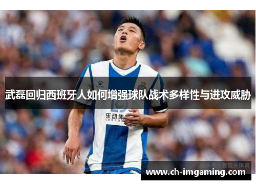 武磊回归西班牙人如何增强球队战术多样性与进攻威胁