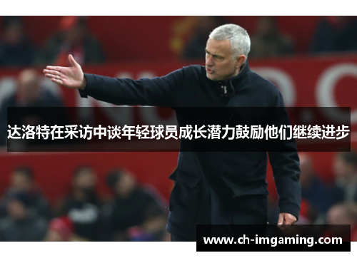 达洛特在采访中谈年轻球员成长潜力鼓励他们继续进步