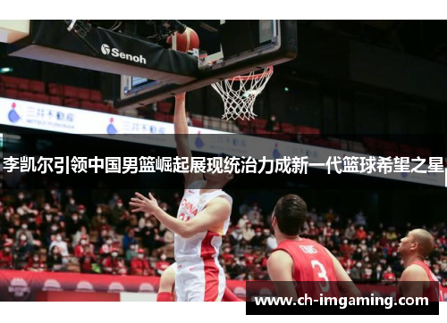 李凯尔引领中国男篮崛起展现统治力成新一代篮球希望之星