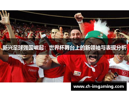 新兴足球强国崛起：世界杯舞台上的新领袖与表现分析