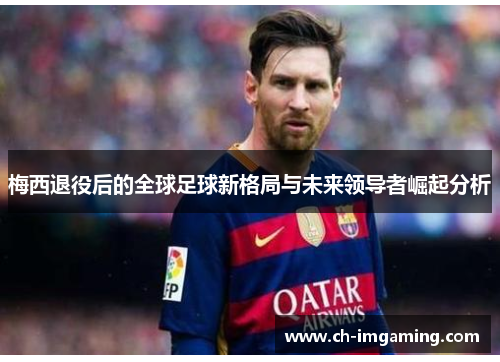 梅西退役后的全球足球新格局与未来领导者崛起分析
