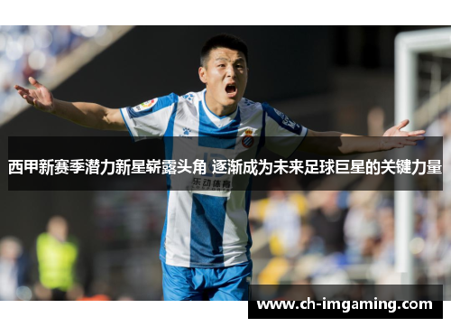 西甲新赛季潜力新星崭露头角 逐渐成为未来足球巨星的关键力量
