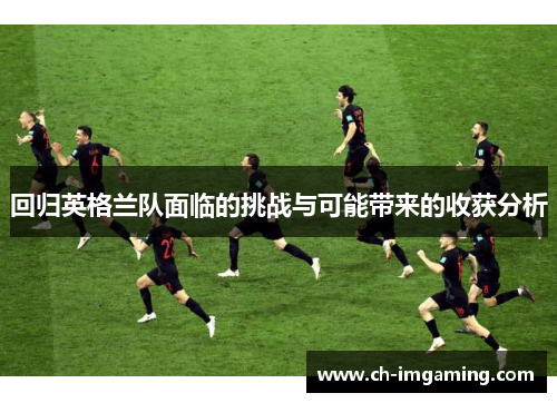 回归英格兰队面临的挑战与可能带来的收获分析