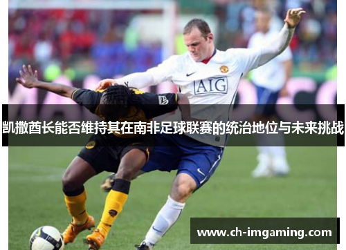 凯撒酋长能否维持其在南非足球联赛的统治地位与未来挑战
