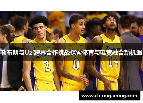 勒布朗与Uzi跨界合作挑战探索体育与电竞融合新机遇