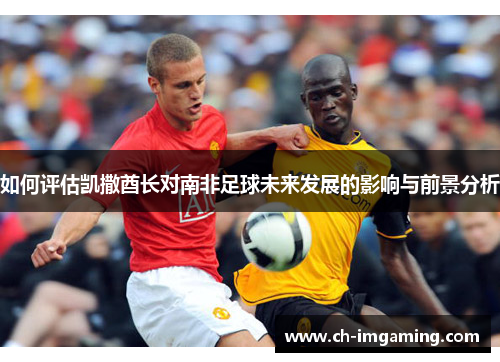 如何评估凯撒酋长对南非足球未来发展的影响与前景分析