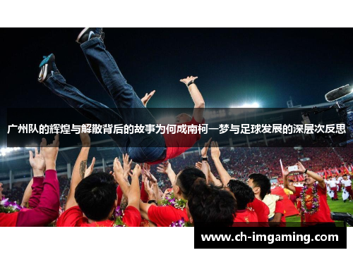 广州队的辉煌与解散背后的故事为何成南柯一梦与足球发展的深层次反思