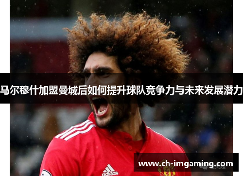 马尔穆什加盟曼城后如何提升球队竞争力与未来发展潜力